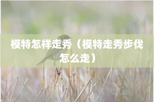模特怎样走秀（模特走秀步伐怎么走）
