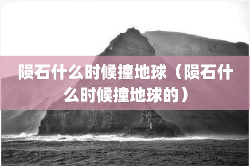 陨石什么时候撞地球（陨石什么时候撞地球的）