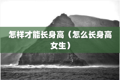 怎样才能长身高（怎么长身高女生）