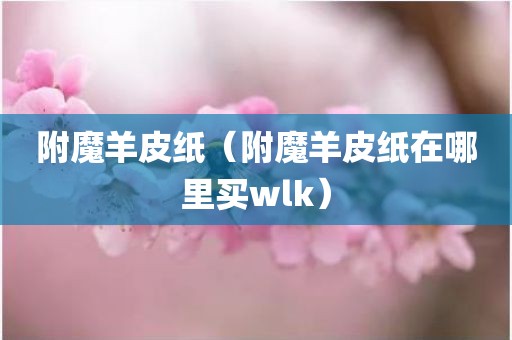 附魔羊皮纸（附魔羊皮纸在哪里买wlk）