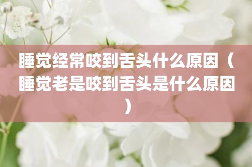 睡觉经常咬到舌头什么原因（睡觉老是咬到舌头是什么原因）
