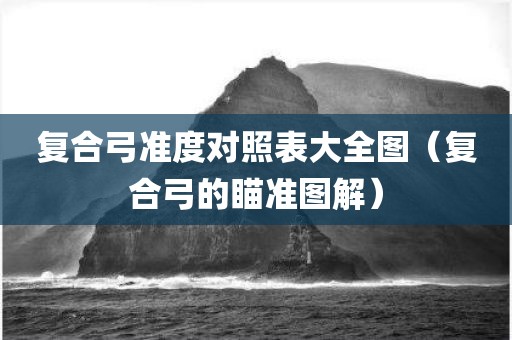 复合弓准度对照表大全图（复合弓的瞄准图解）