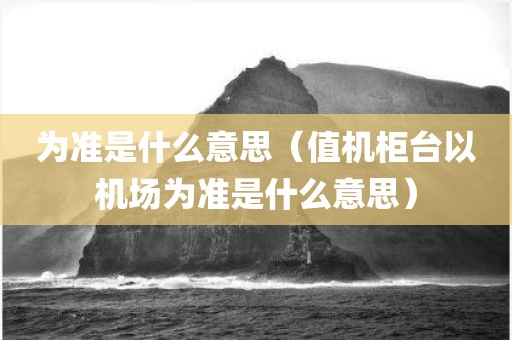 为准是什么意思（值机柜台以机场为准是什么意思）