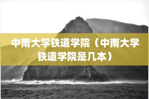 中南大学铁道学院(中南大学铁道学院是几本)