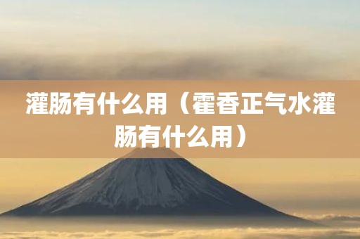 灌肠有什么用（霍香正气水灌肠有什么用）