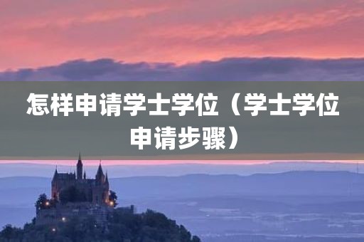 怎样申请学士学位（学士学位申请步骤）