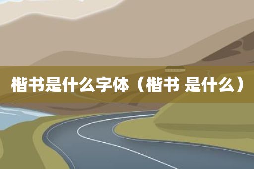 楷书是什么字体（楷书 是什么）