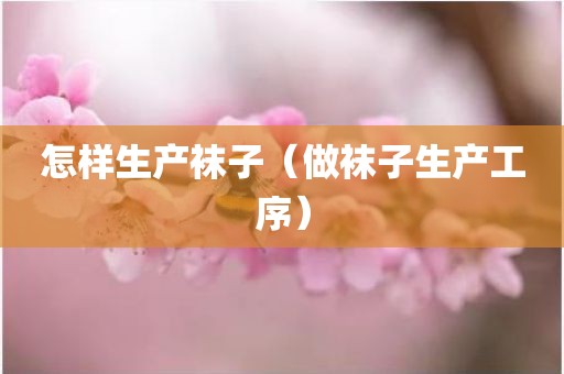 怎样生产袜子（做袜子生产工序）