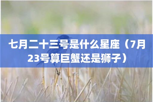 七月二十三号是什么星座（7月23号算巨蟹还是狮子）