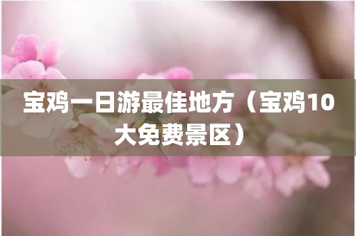 宝鸡一日游最佳地方（宝鸡10大免费景区）