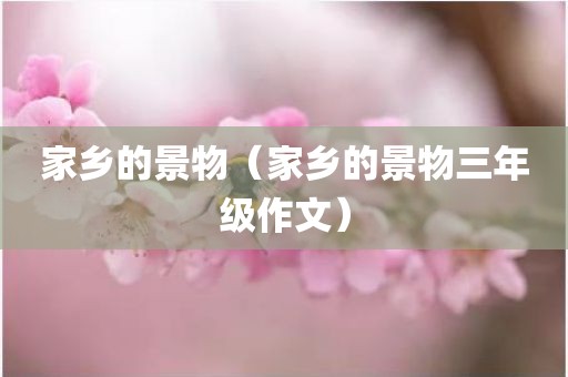 家乡的景物(家乡的景物三年级作文)