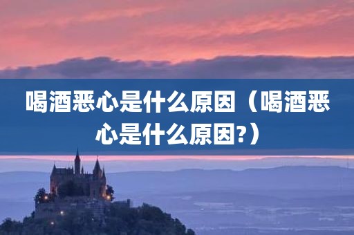 喝酒恶心是什么原因（喝酒恶心是什么原因?）