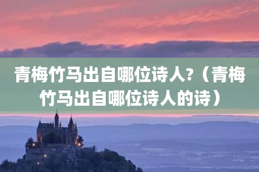 青梅竹马出自哪位诗人?（青梅竹马出自哪位诗人的诗）