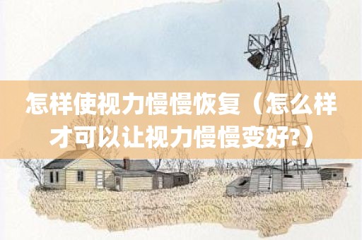 怎样使视力慢慢恢复（怎么样才可以让视力慢慢变好?）