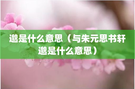邈是什么意思（与朱元思书轩邈是什么意思）