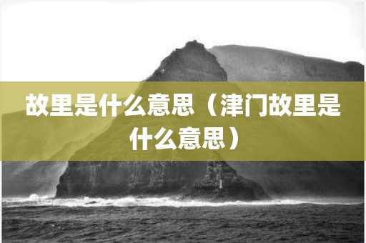 故里是什么意思（津门故里是什么意思）