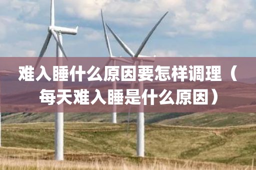 难入睡什么原因要怎样调理（每天难入睡是什么原因）