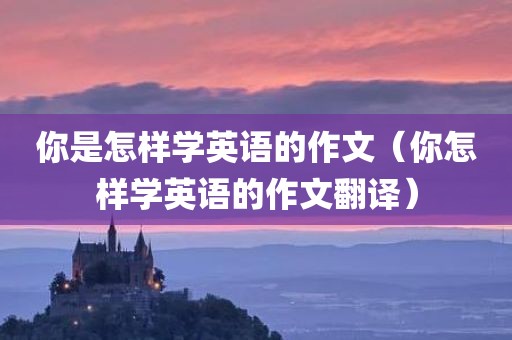 你是怎样学英语的作文（你怎样学英语的作文翻译）
