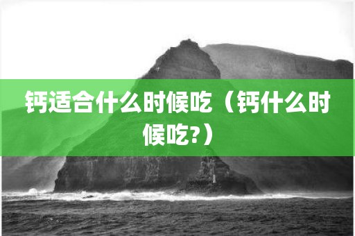 钙适合什么时候吃（钙什么时候吃?）