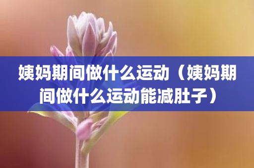 姨妈期间做什么运动（姨妈期间做什么运动能减肚子）
