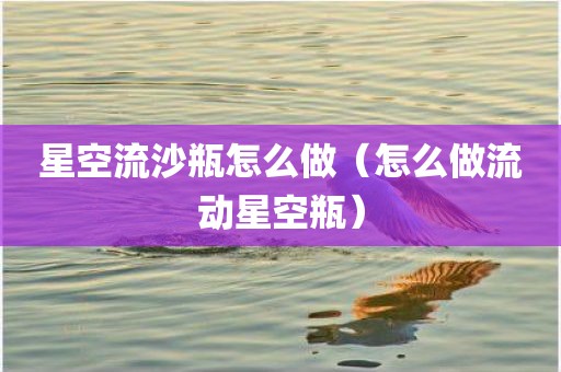 星空流沙瓶怎么做（怎么做流动星空瓶）