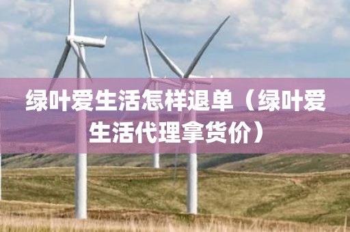 绿叶爱生活怎样退单（绿叶爱生活代理拿货价）