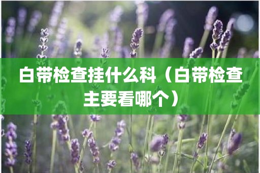 白带检查挂什么科（白带检查主要看哪个）