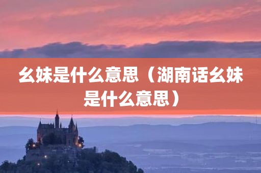 幺妹是什么意思（湖南话幺妹是什么意思）
