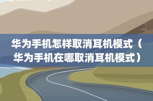 华为手机怎样取消耳机模式（华为手机在哪取消耳机模式）