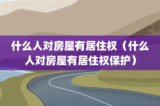 什么人对房屋有居住权（什么人对房屋有居住权保护）