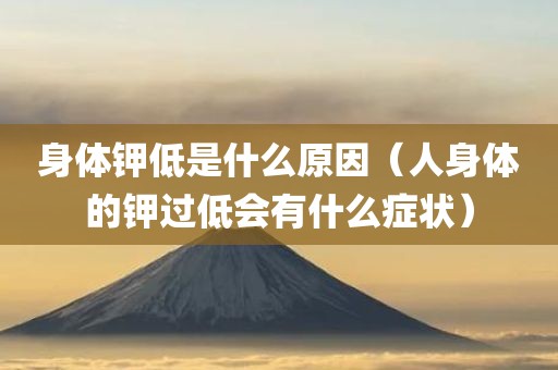 身体钾低是什么原因（人身体的钾过低会有什么症状）