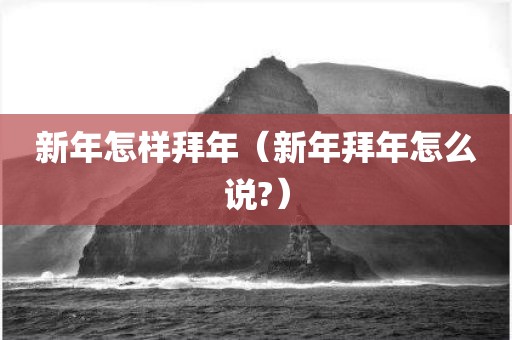 新年怎样拜年（新年拜年怎么说?）