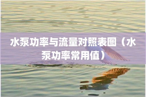 水泵功率与流量对照表图（水泵功率常用值）