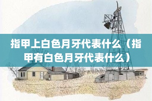 指甲上白色月牙代表什么（指甲有白色月牙代表什么）