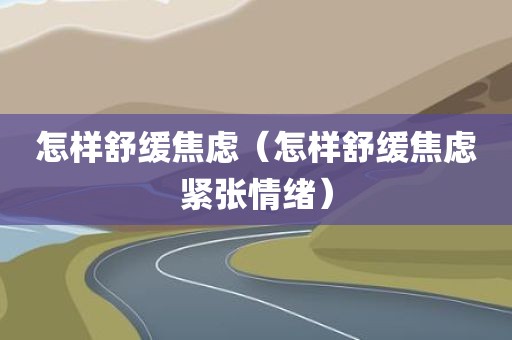 怎样舒缓焦虑（怎样舒缓焦虑紧张情绪）