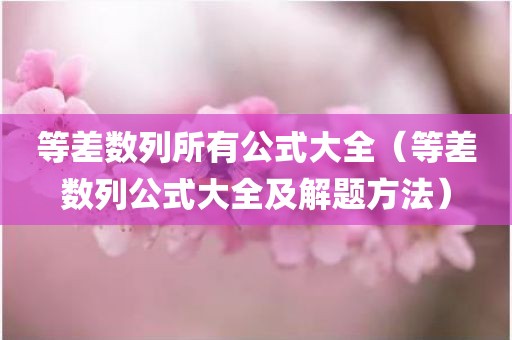 等差数列所有公式大全(等差数列公式大全及解题方法) 等差数列所有公式大全(等差数列公式大全及解题方法)
