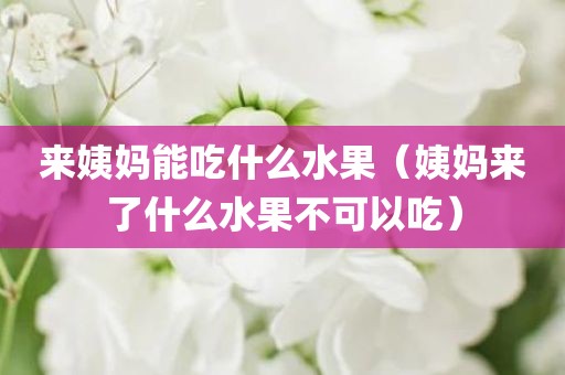 来姨妈能吃什么水果（姨妈来了什么水果不可以吃）