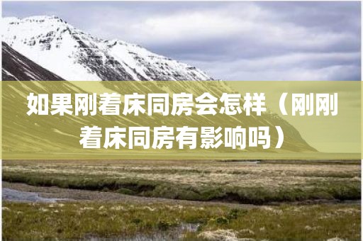如果刚着床同房会怎样（刚刚着床同房有影响吗）