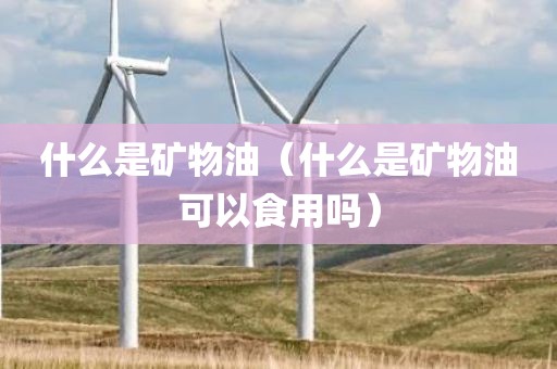 什么是矿物油（什么是矿物油可以食用吗）
