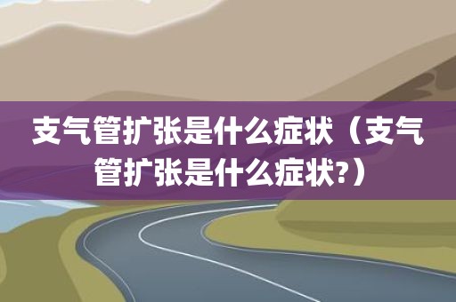 支气管扩张是什么症状（支气管扩张是什么症状?）