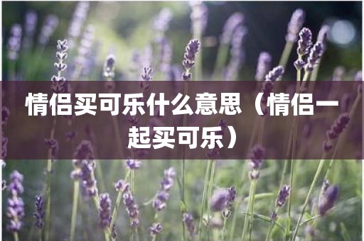 情侣买可乐什么意思（情侣一起买可乐）