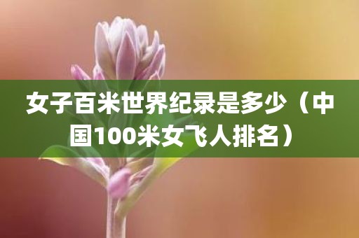 女子百米世界纪录是多少（中国100米女飞人排名）