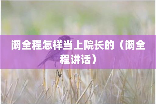 阚全程怎样当上院长的（阚全程讲话）