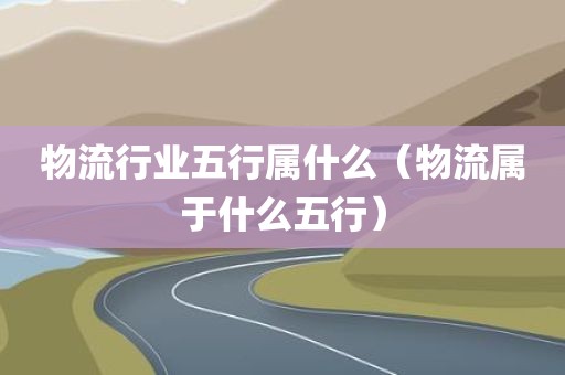 物流行业五行属什么（物流属于什么五行）