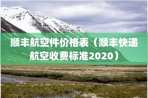 顺丰航空件价格表（顺丰快递航空收费标准2020）