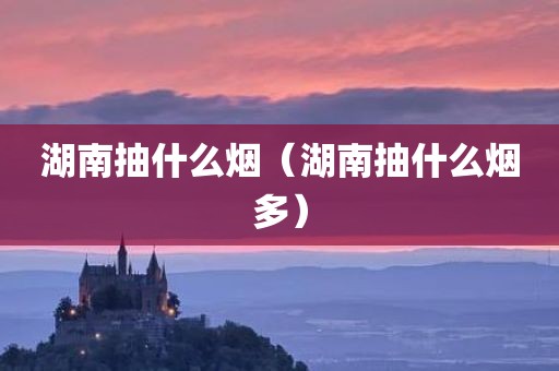 湖南抽什么烟（湖南抽什么烟多）