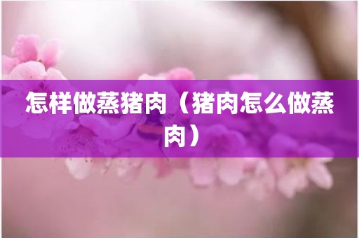 怎样做蒸猪肉（猪肉怎么做蒸肉）