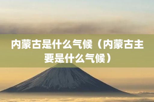 内蒙古是什么气候（内蒙古主要是什么气候）