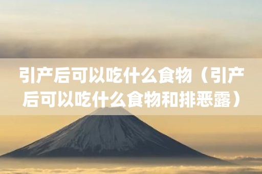 引产后可以吃什么食物(引产后可以吃什么食物和排恶露)