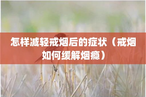 怎样减轻戒烟后的症状（戒烟如何缓解烟瘾）